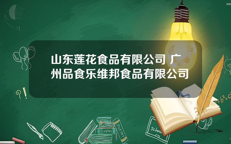 山东莲花食品有限公司 广州品食乐维邦食品有限公司